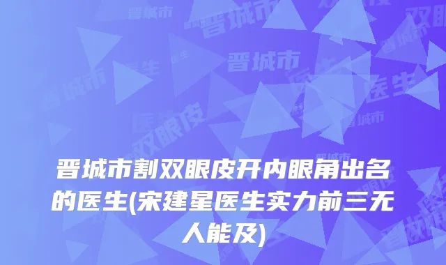 晋城市割双眼皮开内眼角出名的医生(宋建星医生实力前三无人能及)