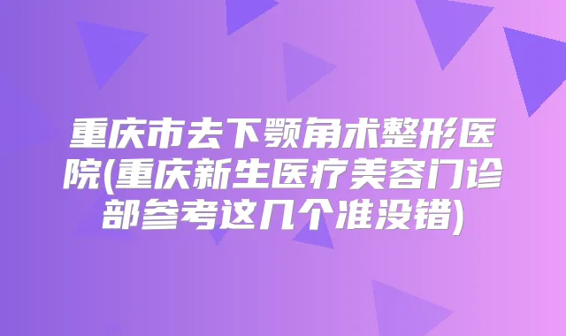 重庆市去下颚角术整形医院(重庆新生医疗美容门诊部参考这几个准没错)