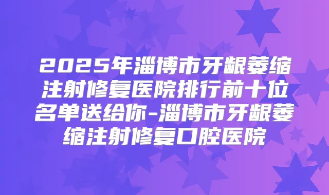 2025年淄博市牙龈萎缩注射修复医院排行前十位名单送给你-淄博市牙龈萎缩注射修复口腔医院