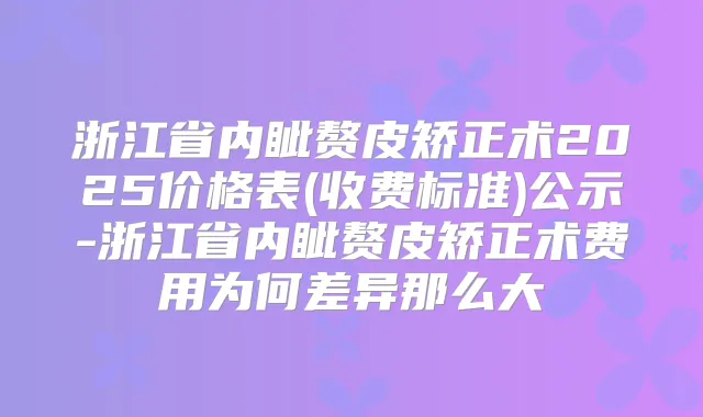 浙江省内眦赘皮矫正术2025价格表(收费标准)公示-浙江省内眦赘皮矫正术费用为何差异那么大