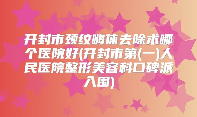 开封市颈纹嗨体去除术哪个医院好(开封市第(一)人民医院整形美容科口碑派入围)