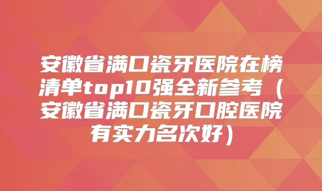 安徽省满口瓷牙医院在榜清单top10强全新参考(安徽省满口瓷牙口腔医院有实力名次好)