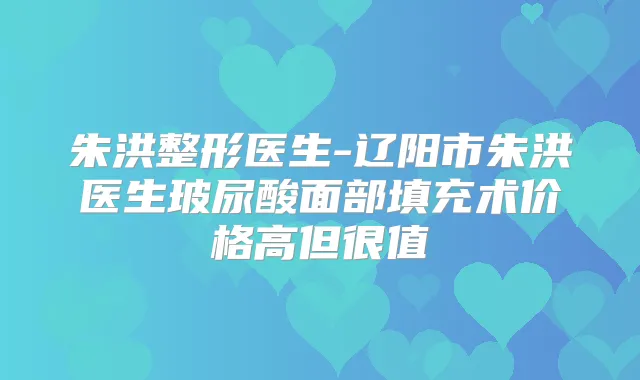 朱洪整形医生-辽阳市朱洪医生玻尿酸面部填充术价格高但很值