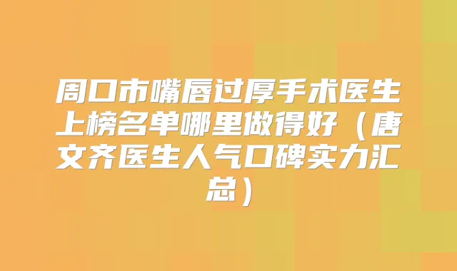 周口市嘴唇过厚手术医生上榜名单哪里做得好(唐文齐医生人气口碑实力汇总)