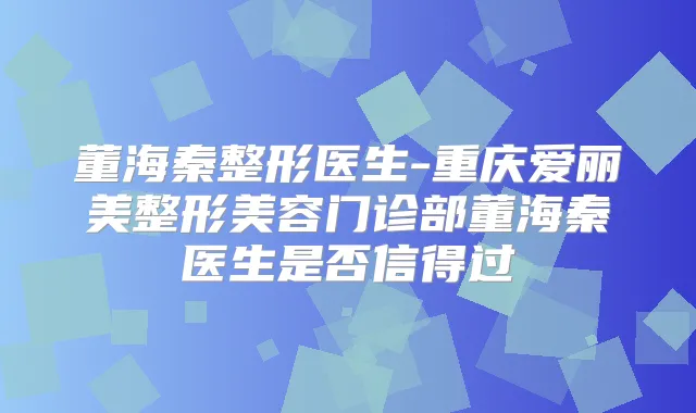 董海秦整形医生-重庆爱丽美整形美容门诊部董海秦医生是否信得过