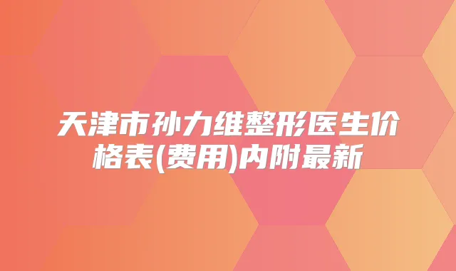 天津市孙力维整形医生价格表(费用)内附新