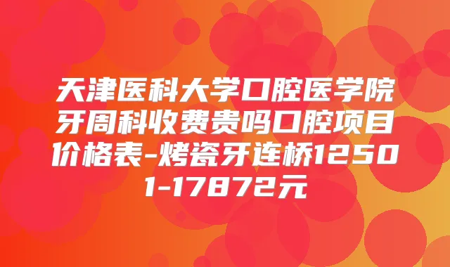 天津医科大学口腔医学院牙周科收费贵吗口腔项目价格表-烤瓷牙连桥12501-17872元
