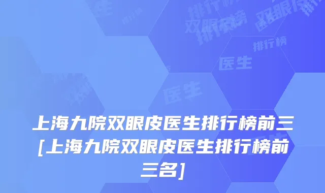 上海九院双眼皮医生排行榜前三[上海九院双眼皮医生排行榜前三名]