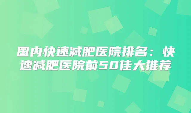 国内快速减肥医院排名：快速减肥医院前50佳大推荐