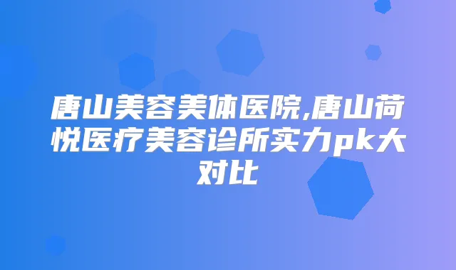 唐山美容美体医院,唐山荷悦医疗美容诊所实力pk大对比
