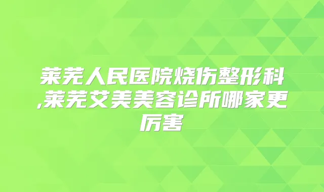 莱芜人民医院烧伤整形科,莱芜艾美美容诊所哪家更厉害