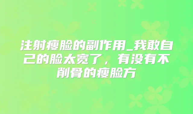 注射瘦脸的副作用_我敢自己的脸太宽了，有没有不削骨的瘦脸方