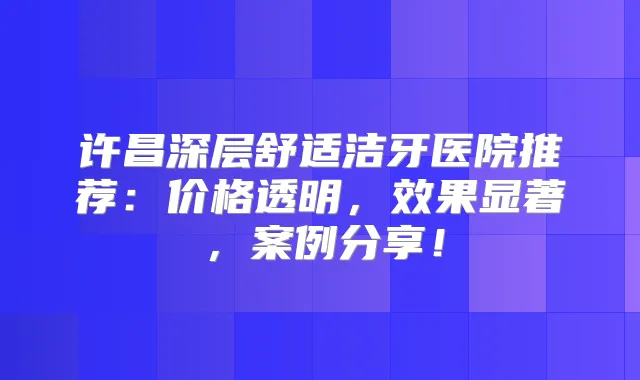 许昌深层舒适洁牙医院推荐:价格透明,效果显著,案例分享!