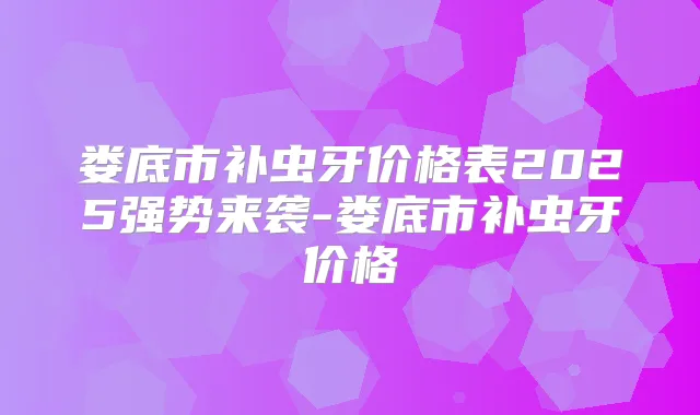 娄底市补虫牙价格表2025强势来袭-娄底市补虫牙价格