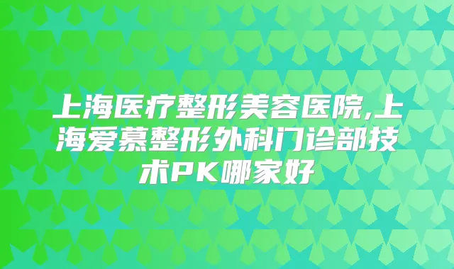 上海医疗整形美容医院,上海爱慕整形外科门诊部技术PK哪家好