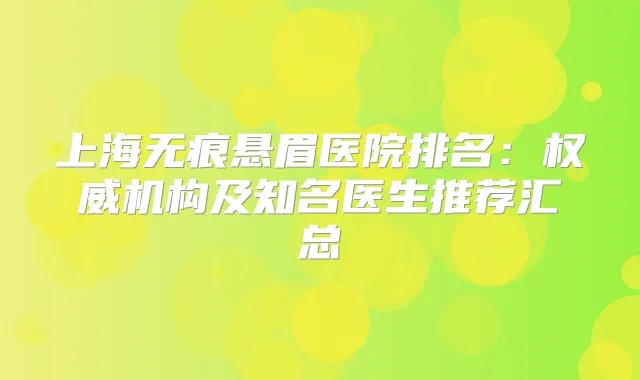 上海无痕悬眉医院排名：机构及知名医生推荐汇总