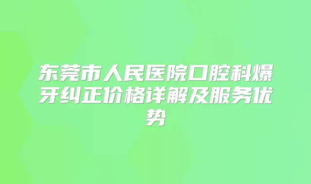 东莞市人民医院口腔科爆牙纠正价格详解及服务优势