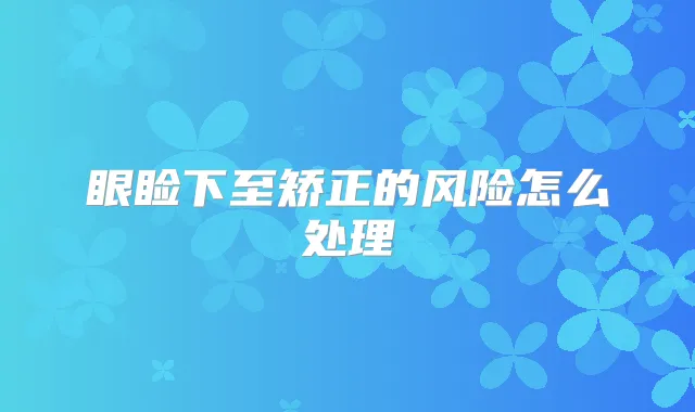 眼睑下至矫正的风险怎么处理