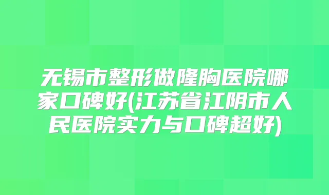 无锡市整形做隆胸医院哪家口碑好(江苏省江阴市人民医院实力与口碑超好)