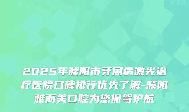 2025年濮阳市牙周病激光医院口碑排行优先了解-濮阳雅而美口腔为您保驾护航