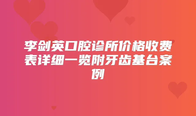李剑英口腔诊所价格收费表详细一览附牙齿基台案例