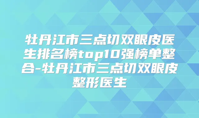 牡丹江市三点切双眼皮医生排名榜top10强榜单整合-牡丹江市三点切双眼皮整形医生
