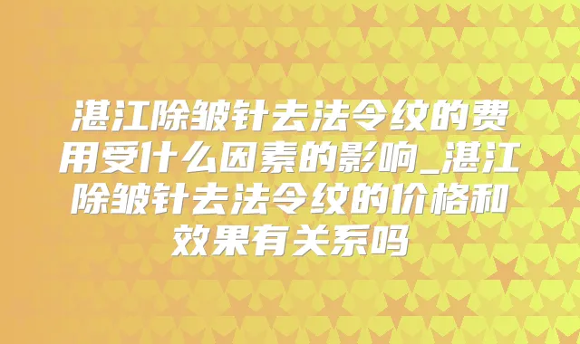 湛江除皱针去法令纹的费用受什么因素的影响_湛江除皱针去法令纹的价格和效果有关系吗