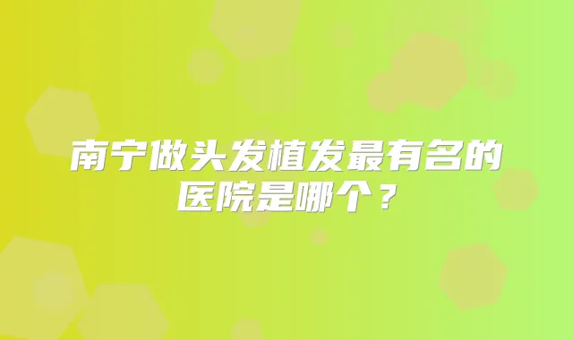 南宁做头发植发有名的医院是哪个？
