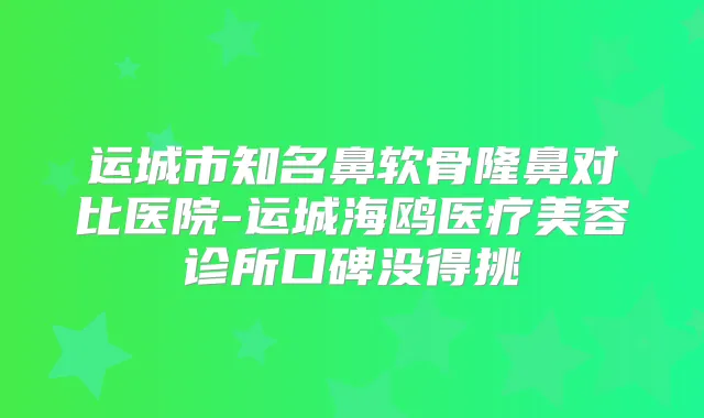 运城市知名鼻软骨隆鼻对比医院-运城海鸥医疗美容诊所口碑没得挑