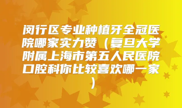 闵行区专业种植牙全冠医院哪家实力赞（复旦大学附属上海市第五人民医院口腔科你比较喜欢哪一家）