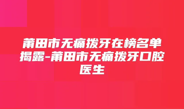 莆田市拨牙在榜名单揭露-莆田市拨牙口腔医生
