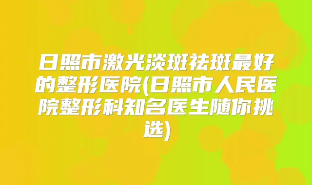 日照市激光淡斑祛斑好的整形医院(日照市人民医院整形科知名医生随你挑选)