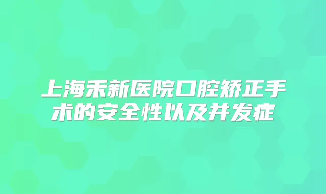 上海禾新医院口腔矫正手术的安全性以及并发症