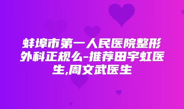蚌埠市第一人民医院整形外科正规么-推荐田宇虹医生,周文武医生