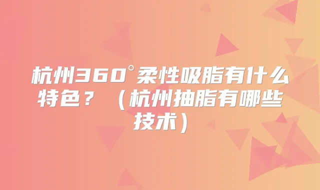 杭州360°柔性吸脂有什么特色?(杭州抽脂有哪些技术)