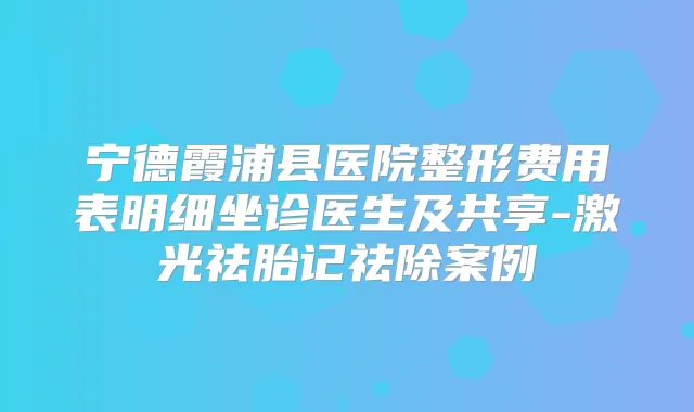宁德霞浦县医院整形费用表明细坐诊医生及共享-激光祛胎记祛除案例