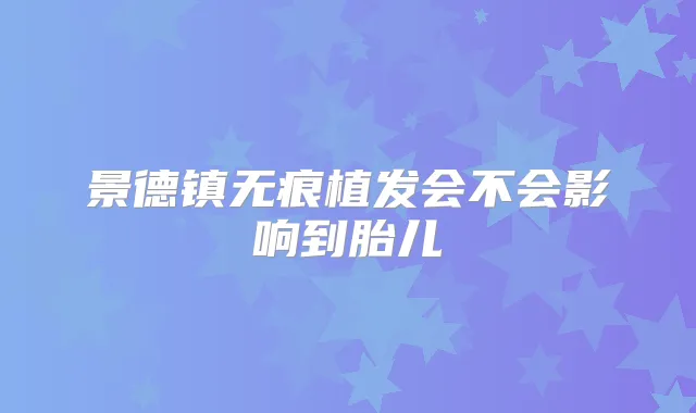 景德镇无痕植发会不会影响到胎儿