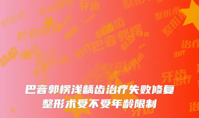 巴音郭楞浅龋齿失败修复整形术受不受年龄限制