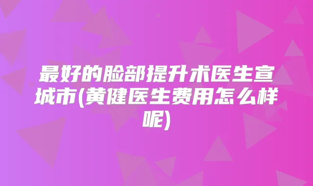 好的脸部提升术医生宣城市(黄健医生费用怎么样呢)