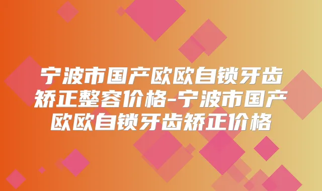 宁波市国产欧欧自锁牙齿矫正整容价格-宁波市国产欧欧自锁牙齿矫正价格