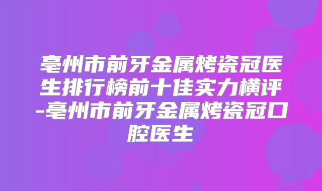 亳州市前牙金属烤瓷冠医生排行榜前十佳实力横评-亳州市前牙金属烤瓷冠口腔医生
