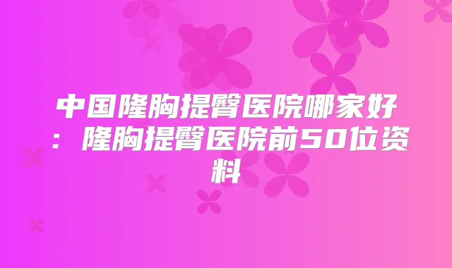 中国隆胸提臀医院哪家好：隆胸提臀医院前50位资料