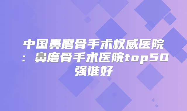 中国鼻磨骨手术医院：鼻磨骨手术医院top50强谁好
