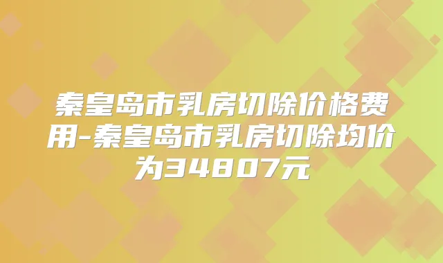 秦皇岛市乳房切除价格费用-秦皇岛市乳房切除均价为34807元