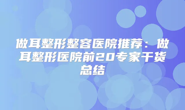 做耳整形整容医院推荐：做耳整形医院前20专家干货总结