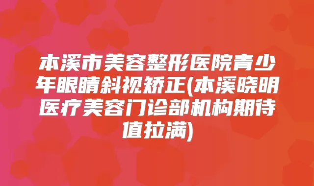 本溪市美容整形医院青少年眼睛斜视矫正(本溪晓明医疗美容门诊部机构期待值拉满)