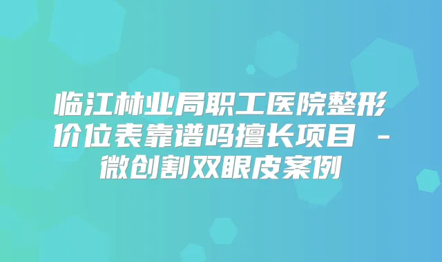 临江林业局职工医院整形价位表靠谱吗擅长项目 -微创割双眼皮案例