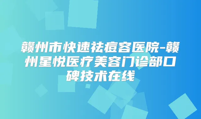 赣州市快速祛痘容医院-赣州星悦医疗美容门诊部口碑技术在线