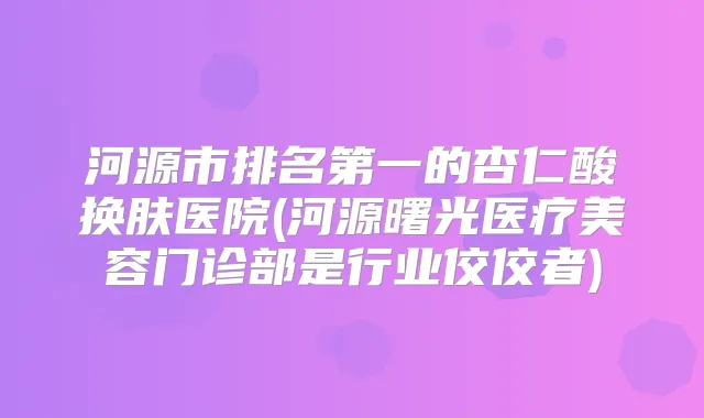河源市的杏仁酸换肤医院(河源曙光医疗美容门诊部是行业佼佼者)