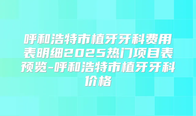呼和浩特市植牙牙科费用表明细2025热门项目表预览-呼和浩特市植牙牙科价格